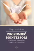 Zrozumieć Montessori. Czyli Maria Montessori o wychowaniu dziecka