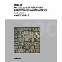 100 LAT WYDZIAŁU ARCHITEKTURY PW (1915-2015) PRACA ZBIOROWA