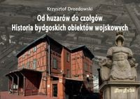 Od huzarów do czołgu Historia bydgoskich obiektów wojskowych Krzysztof Dro…