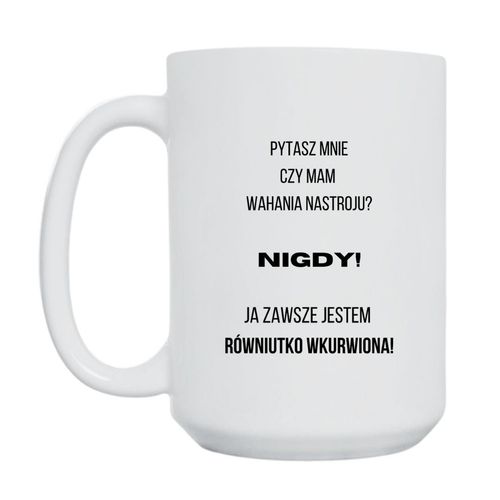 KUBEK "PYTASZ MNIE CZY MAM WAHANIA NASTROJU? NIGDY! JA ZAWSZE JESTEM RÓWNIUTKO WKURWIONA" Wzór - Duży 450 ml na Arena.pl