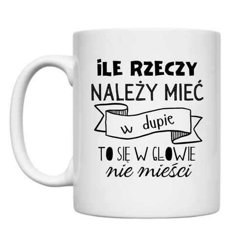 KUBEK „ILE RZECZY NALEŻY MIEĆ W DUPIE TO SIĘ W GŁOWIE NIE MIEŚCI” Wzór - Klasyczny 330 ml na Arena.pl