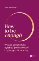 How To Be Enough. Wyłącz Samokrytykę, Ogranicz Perfekcjonizm I Żyj W Zgodzi