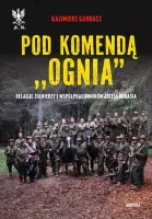 Pod komendą `Ognia`. Relacje żołnierzy i współpracowników Józefa Kurasia