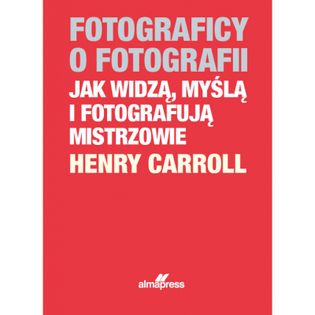 FOTOGRAFICY O FOTOGRAFII JAK WIDZĄ, MYŚLĄ I FOTOGRAFUJĄ MISTRZOWIE Caroll Henry
