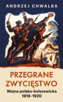 Przegrane zwycięstwo. Wojna polsko-bolszewicka 1918&ndash;1920