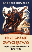 Przegrane zwycięstwo. Wojna polsko-bolszewicka 1918&ndash;1920