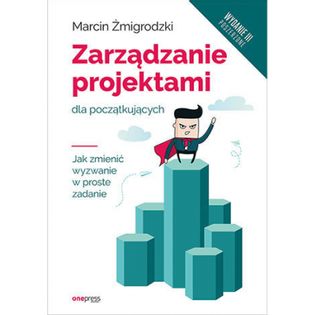 Zarządzanie projektami dla początkujących. Jak zmienić wyzwanie w proste zadanie wyd. 3 Marcin Żmigrodzki