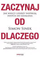 Zaczynaj Od Dlaczego. Jak Wielcy Liderzy Inspirują Innych Do Działania
