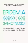 Epidemia Samotności. Jak Budować Trwałe Więzi We Współczesnym Świecie