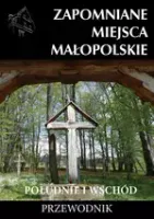 Przewodnik. Zapomniane Miejsca Małopolskie. Południe i wschód