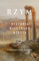 Rzym. Historia Wiecznego Miasta Ferdinand Addis