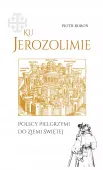 Ku Jerozolimie. Polskie peregrynacje do Ziemi Świętej.