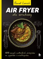 Air Fryer Dla Smakoszy. 100 Nowych Autorskich Przepisów Z Wiatropieca