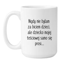 KUBEK "NIGDY NIE BYŁAM ZA BICIEM DZIECI, ALE DZIECKO MOJEJ TEŚCIOWEJ SAMO SIĘ PROSI" Wzór - Duży Biały 450 ml