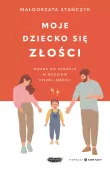 Moje Dziecko Się Złości. Droga Do Spokoju W Rodzinie Pełnej Emocji