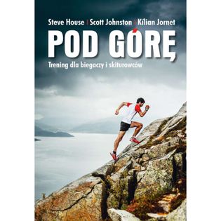 Pod górę. Trening dla biegaczy i skiturowców Steve House,Scott Johnston,Kilian Jornet