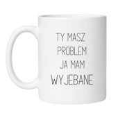TY MASZ PROBLEM JA MAM WYJEBANE