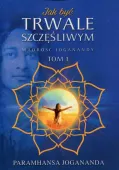 Jak być trwale szczęśliwym. Mądrość Joganandy. Tom 1