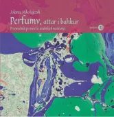 Perfumy, attar i bakhur. Przewodnik po świecie arabskich wonności