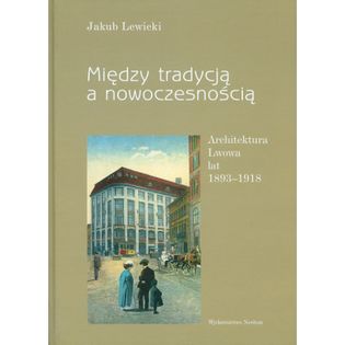 Między tradycją a nowoczesnością. Architektura Lwowa lat 1893-1918 Lewicki Jakub