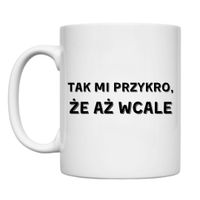 KUBEK "TAK MI PRZYKRO ŻE AŻ WCALE" Wzór - Klasyczny 330 ml