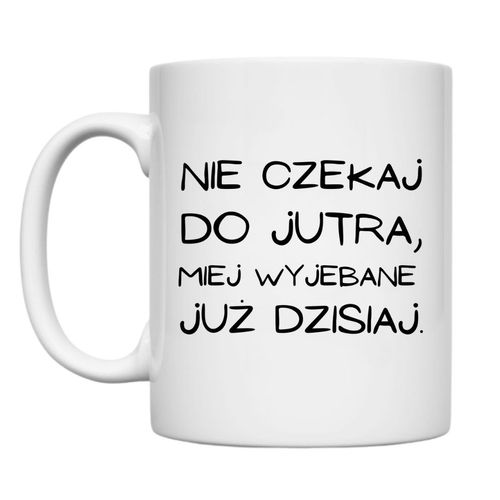 KUBEK "NIE CZEKAJ DO JUTRA, MIEJ WYJEBANE JUŻ DZISIAJ" Wzór - Klasyczny 330 ml na Arena.pl