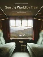 See the World by Train: 80 Unforgettable Railway Adventures Across the Glo…