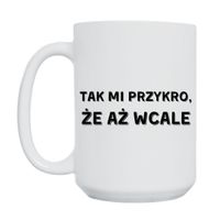 KUBEK "TAK MI PRZYKRO ŻE AŻ WCALE" Wzór - Duży 450 ml