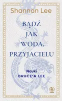 Bądź jak woda, przyjacielu. Nauki Bruce&rsquo;a Lee