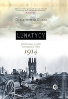 LUNATYCY. JAK EUROPA POSZŁA NA WOJNĘ W ROKU 1914 CHRISTOPHER CLARK