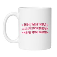 KUBEK "LUBIĘ TWOJĄ TWARZ, ALE LEPIEJ WYGLĄDAŁABY MIĘDZY MOIMI NOGAMI"
