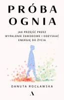 Próba Ognia. Jak Przejść Przez Wypalenie Zawodowe I Odzyskać Energię Do