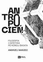 ANTROPOCIEŃ. FILOZOFIA I ESTETYKA PO KOŃCU ŚWIATA ANDRZEJ MARZEC