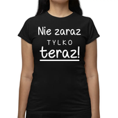 Nie zaraz, tylko teraz! KOSZULKA DLA MAMY DZIEŃ MATKI PREZENT