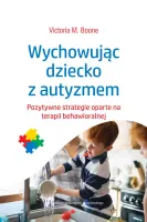 Wychowując Dziecko Z Autyzmem. Pozytywne Strategie Oparte Na Terapii