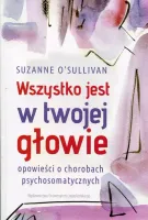 Wszystko Jest W Twojej Głowie. Opowieści O Chorobach Psychosomatycznych