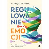 Regulowanie emocji Przewodnik po uczuciach, ciele i zachowaniach Raja Selva