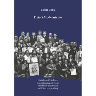 Dzieci modernizmu. Świadomość, kultura i socjalizacja polityczna młodzieży żydowskiej w II Rzeczypospolitej Kijek Kamil