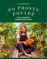 Po prostu posadź. Twój domowy ogród warzywny Joanna Żytkowska