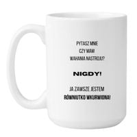 KUBEK "PYTASZ MNIE CZY MAM WAHANIA NASTROJU? NIGDY! JA ZAWSZE JESTEM RÓWNIUTKO WKURWIONA" Wzór - Duży Biały 450 ml