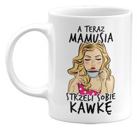 KUBEK A TERAZ MAMUSIA STRZELI SOBIE KAWKĘ, PREZENT DLA MAMY, 330ML
